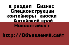  в раздел : Бизнес » Спецконструкции, контейнеры, киоски . Алтайский край,Новоалтайск г.